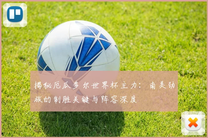 揭秘厄瓜多尔世界杯主力：南美劲旅的制胜关键与阵容深度