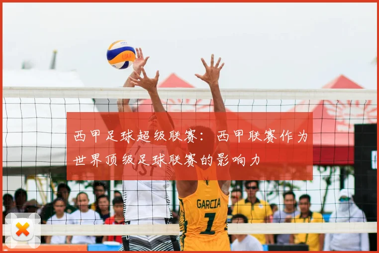 西甲足球超级联赛：西甲联赛作为世界顶级足球联赛的影响力