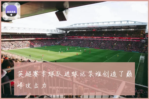 英超赛季球队进球记录谁创造了巅峰攻击力