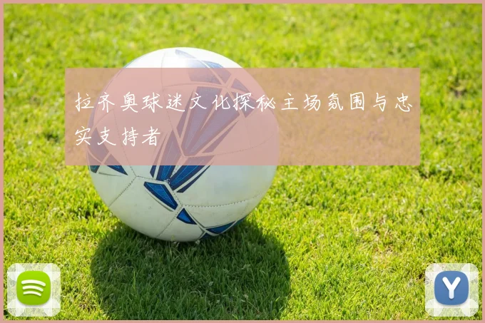拉齐奥球迷文化探秘主场氛围与忠实支持者