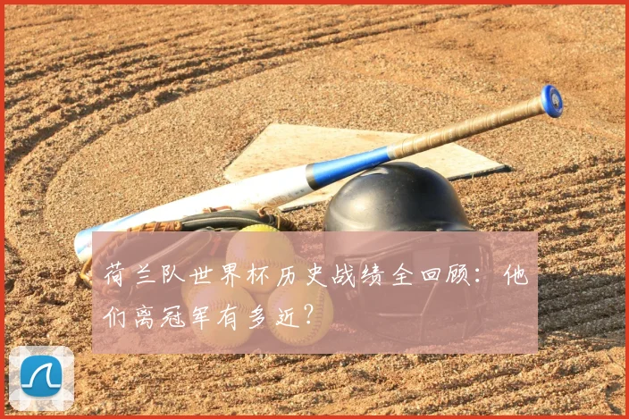 荷兰队世界杯历史战绩全回顾：他们离冠军有多近？