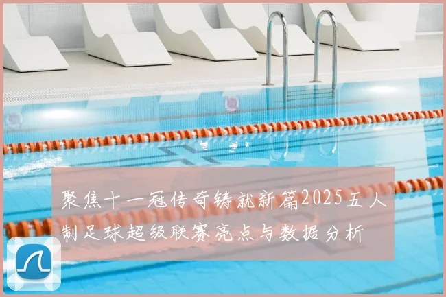 聚焦十一冠传奇铸就新篇2025五人制足球超级联赛亮点与数据分析
