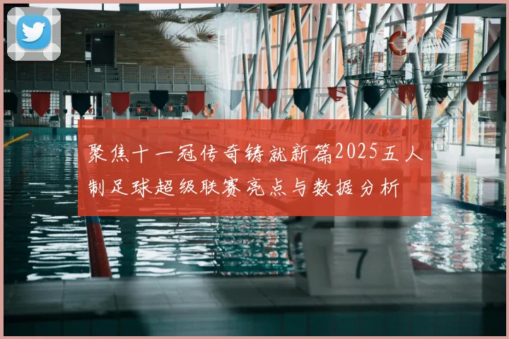 聚焦十一冠传奇铸就新篇2025五人制足球超级联赛亮点与数据分析